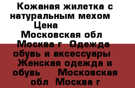 Кожаная жилетка с натуральным мехом  › Цена ­ 15 000 - Московская обл., Москва г. Одежда, обувь и аксессуары » Женская одежда и обувь   . Московская обл.,Москва г.